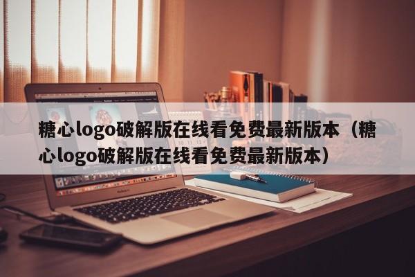 糖心logo破解版在线看免费最新版本（糖心logo破解版在线看免费最新版本）