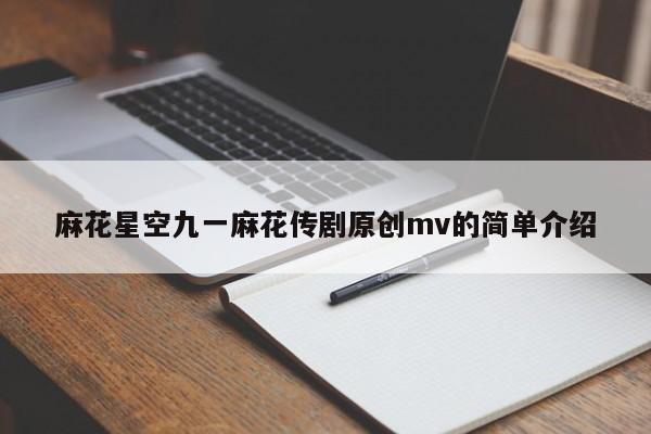 麻花星空九一麻花传剧原创mv的简单介绍