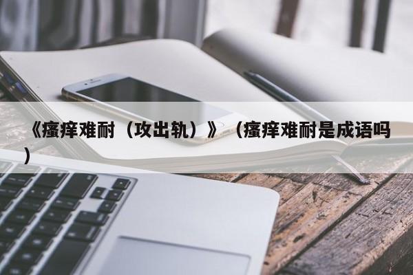 《瘙痒难耐（攻出轨）》（瘙痒难耐是成语吗）