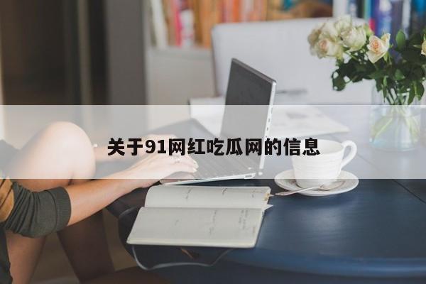 关于91网红吃瓜网的信息