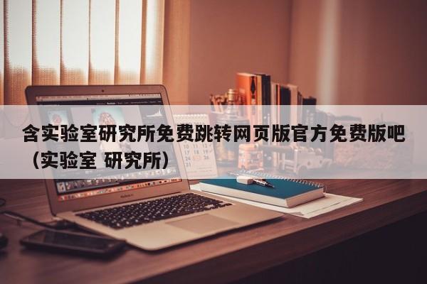 含实验室研究所免费跳转网页版官方免费版吧（实验室 研究所）