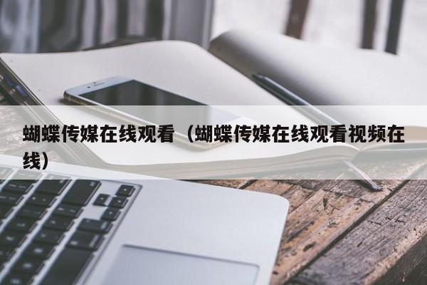 蝴蝶传媒在线观看（蝴蝶传媒在线观看视频在线）