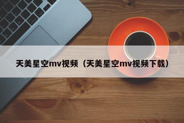 天美星空mv视频（天美星空mv视频下载）