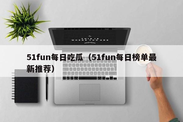 51fun每日吃瓜（51fun每日榜单最新推荐）
