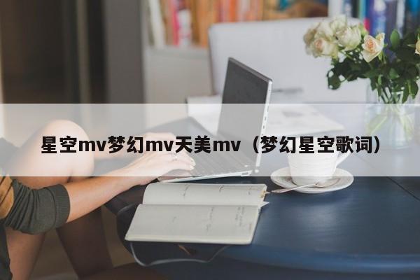 星空mv梦幻mv天美mv（梦幻星空歌词）