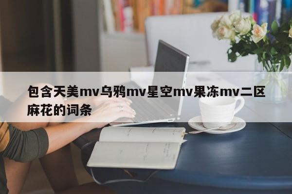 包含天美mv乌鸦mv星空mv果冻mv二区麻花的词条