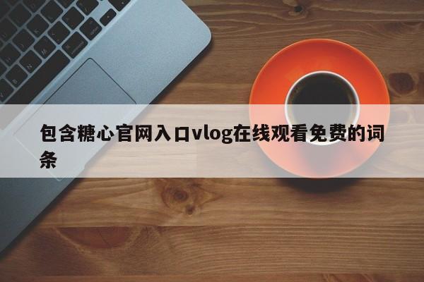 包含糖心官网入口vlog在线观看免费的词条