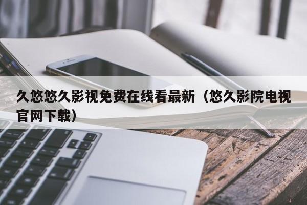 久悠悠久影视免费在线看最新（悠久影院电视官网下载）