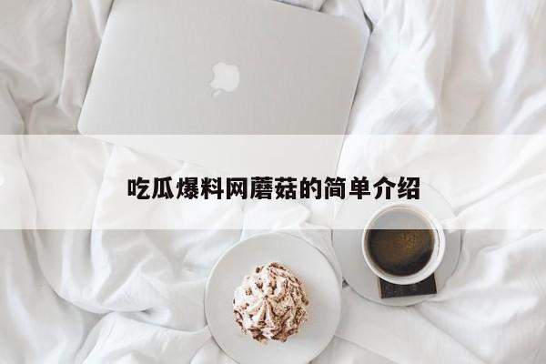 吃瓜爆料网蘑菇的简单介绍