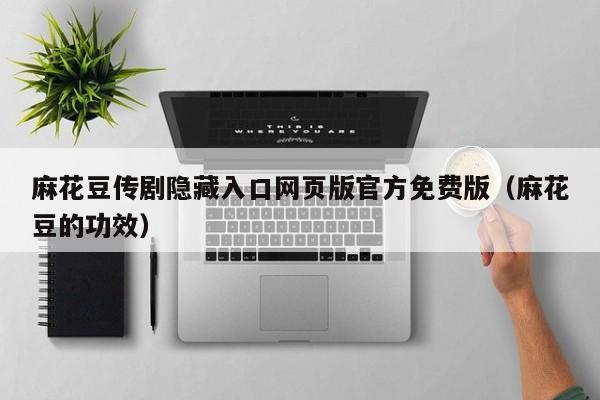 麻花豆传剧隐藏入口网页版官方免费版（麻花豆的功效）