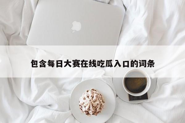 包含每日大赛在线吃瓜入口的词条