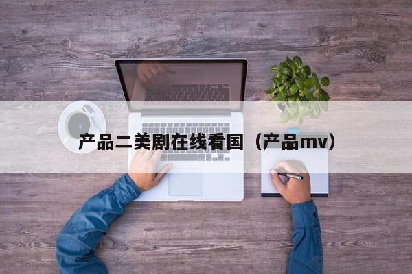 产品二美剧在线看国（产品mv）