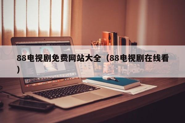 88电视剧免费网站大全（88电视剧在线看）