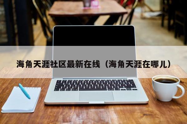 海角天涯社区最新在线（海角天涯在哪儿）