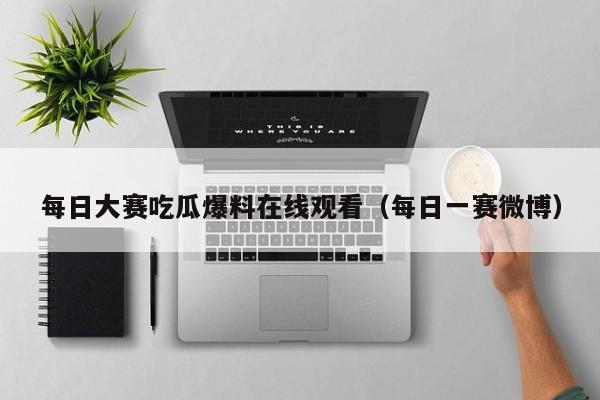 每日大赛吃瓜爆料在线观看（每日一赛微博）