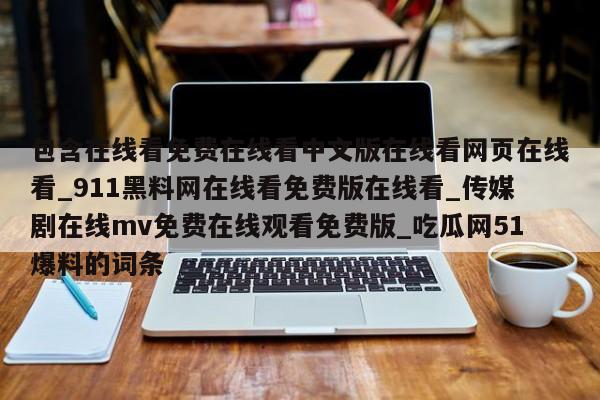 包含在线看免费在线看中文版在线看网页在线看_911黑料网在线看免费版在线看_传媒剧在线mv免费在线观看免费版_吃瓜网51爆料的词条