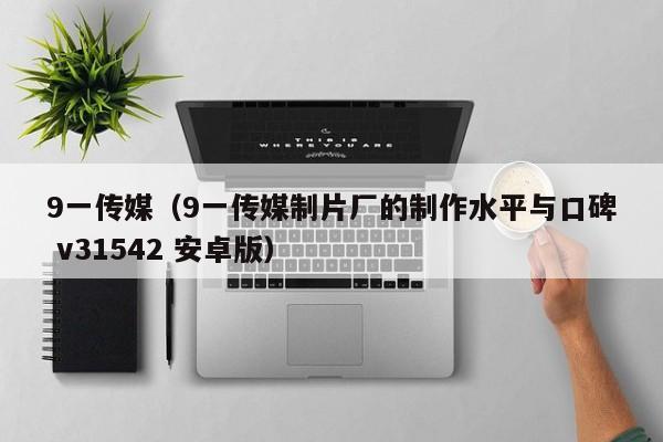 9一传媒（9一传媒制片厂的制作水平与口碑 v31542 安卓版）