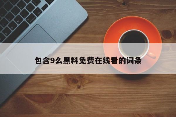 包含9么黑料免费在线看的词条
