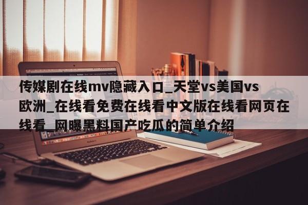 传媒剧在线mv隐藏入口_天堂vs美国vs欧洲_在线看免费在线看中文版在线看网页在线看_网曝黑料国产吃瓜的简单介绍