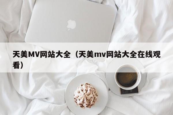 天美MV网站大全（天美mv网站大全在线观看）