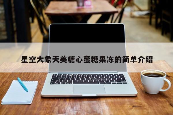 星空大象天美糖心蜜糖果冻的简单介绍