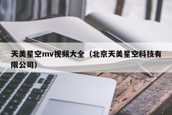 天美星空mv视频大全（北京天美星空科技有限公司）