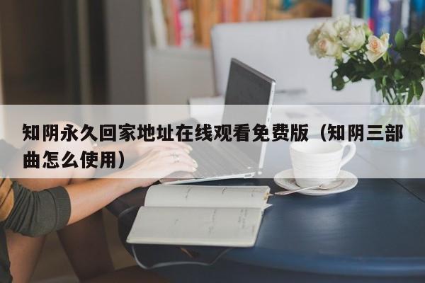 知阴永久回家地址在线观看免费版（知阴三部曲怎么使用）