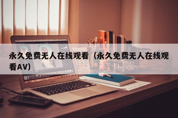 永久免费无人在线观看（永久免费无人在线观看AV）