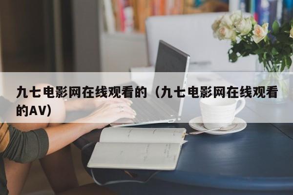九七电影网在线观看的（九七电影网在线观看的AV）