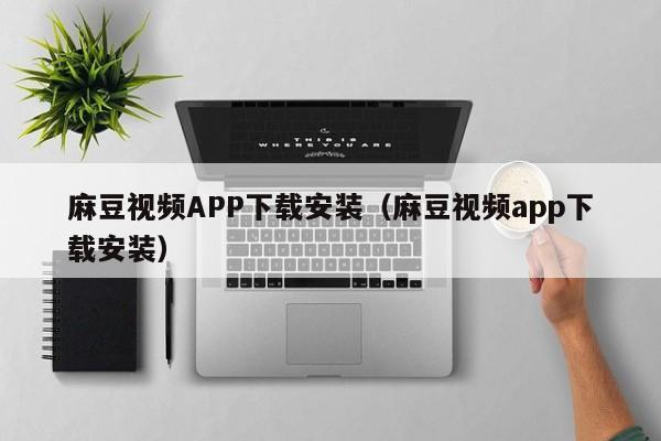 麻豆视频APP下载安装（麻豆视频app下载安装）