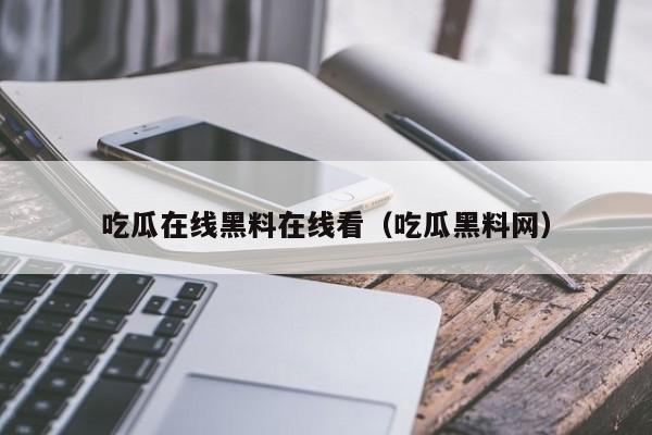 吃瓜在线黑料在线看（吃瓜黑料网）
