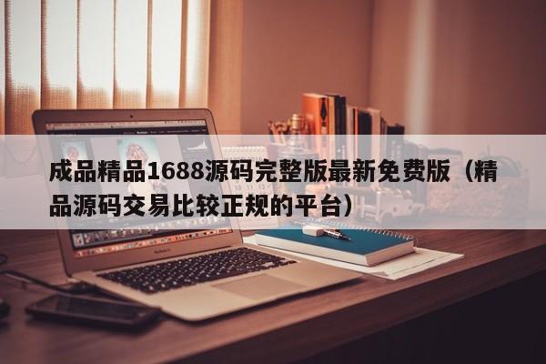 成品精品1688源码完整版最新免费版（精品源码交易比较正规的平台）