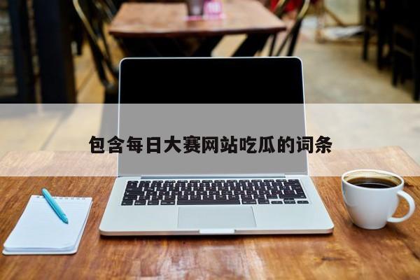 包含每日大赛网站吃瓜的词条