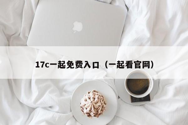 17c一起免费入口（一起看官网）