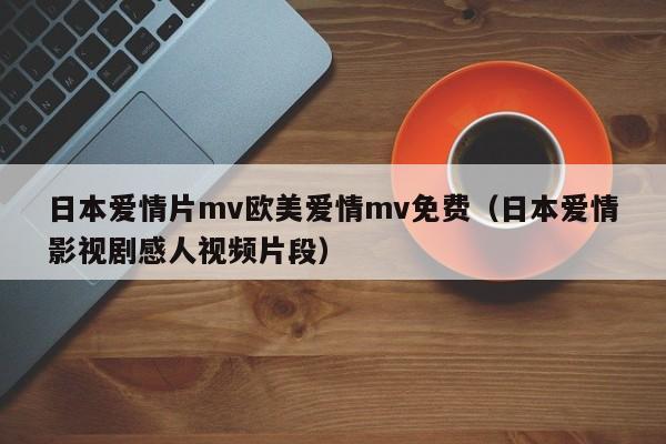 日本爱情片mv欧美爱情mv免费（日本爱情影视剧感人视频片段）