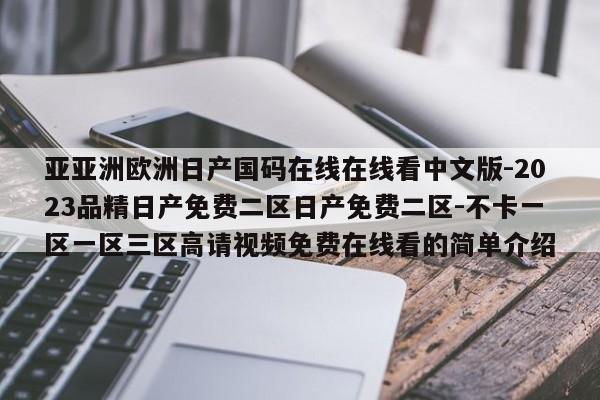 亚亚洲欧洲日产国码在线在线看中文版-2023品精日产免费二区日产免费二区-不卡一区一区三区高请视频免费在线看的简单介绍