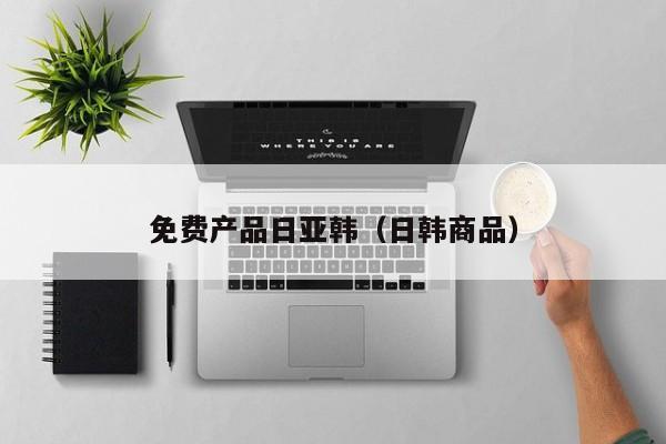 免费产品日亚韩(日韩商品)