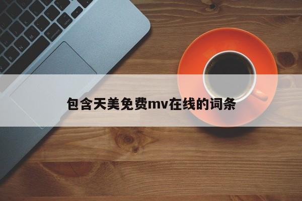 包含天美免费mv在线的词条