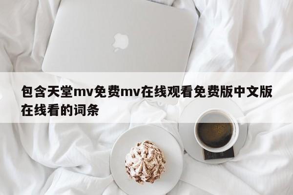 包含天堂mv免费mv在线观看免费版中文版在线看的词条