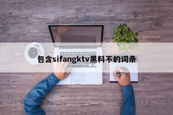 包含sifangktv黑料不的词条