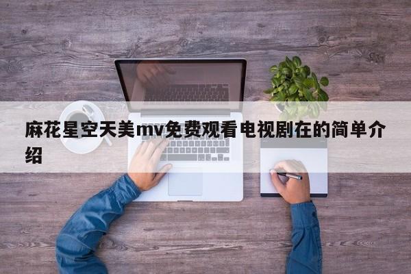 麻花星空天美mv免费观看电视剧在的简单介绍