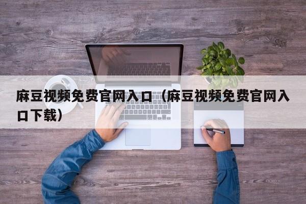 麻豆视频免费官网入口(麻豆视频免费官网入口下载)