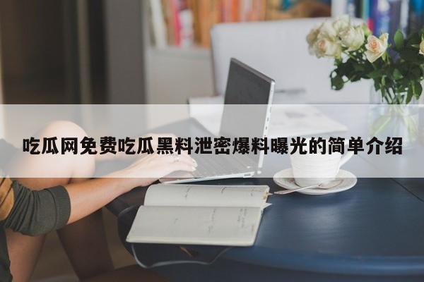 吃瓜网免费吃瓜黑料泄密爆料曝光的简单介绍