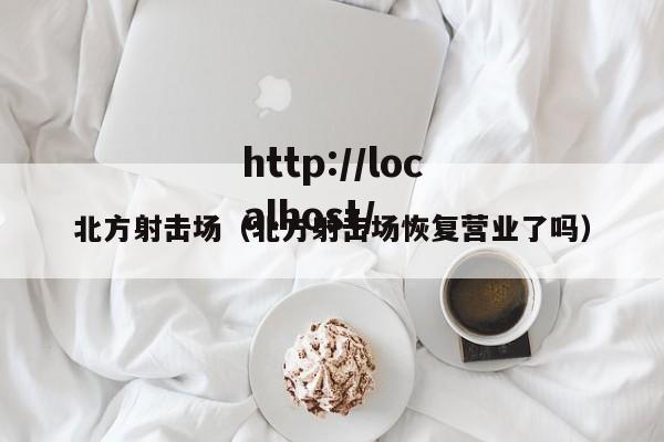 北方射击场（北方射击场恢复营业了吗）