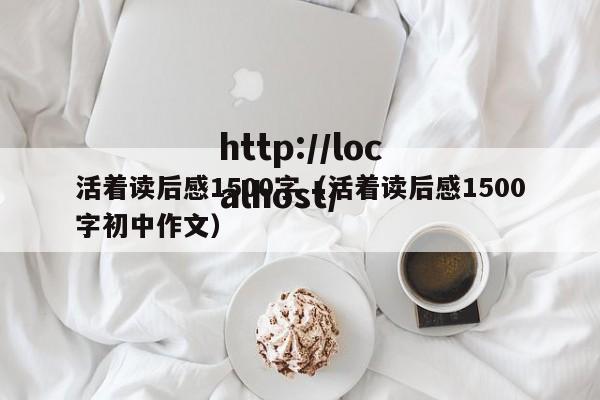 活着读后感1500字（活着读后感1500字初中作文）