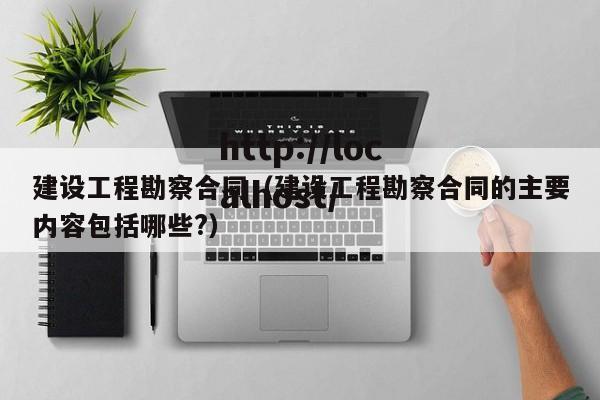 建设工程勘察合同（建设工程勘察合同的主要内容包括哪些?）