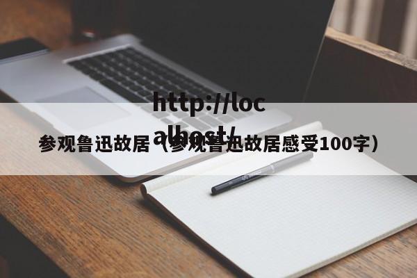 参观鲁迅故居（参观鲁迅故居感受100字）