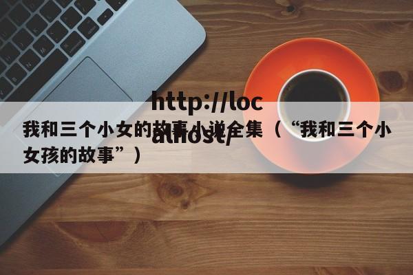 我和三个小女的故事小说全集（“我和三个小女孩的故事”）